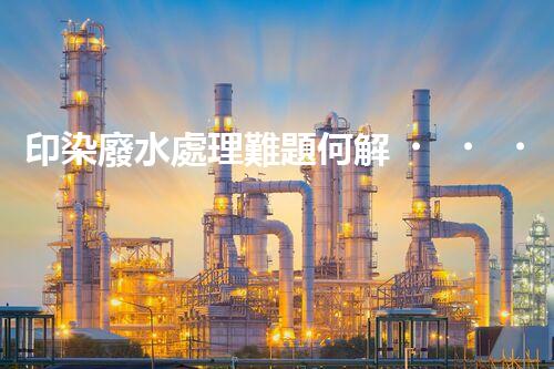 印染廢水處理難題何解？探尋綠色用水新路徑！